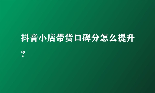 抖音小店带货口碑分怎么提升？
