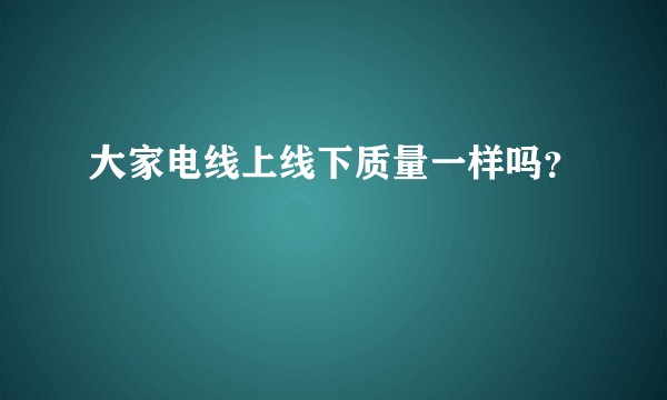 大家电线上线下质量一样吗？