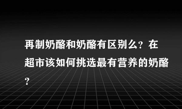 再制奶酪和奶酪有区别么？在超市该如何挑选最有营养的奶酪？