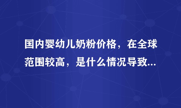 国内婴幼儿奶粉价格,在全球范围较高,是什么情况导致的?是因为生产成本,还是运输成本,或是其他情况?