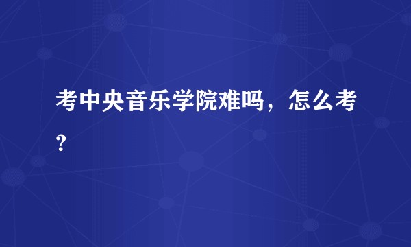 考中央音乐学院难吗，怎么考？