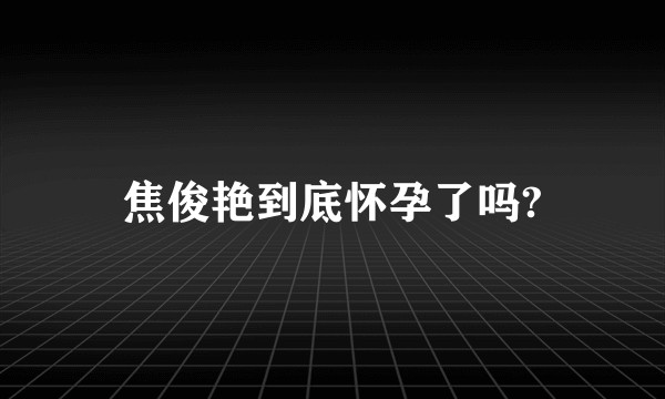焦俊艳到底怀孕了吗?