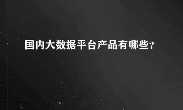 国内大数据平台产品有哪些？