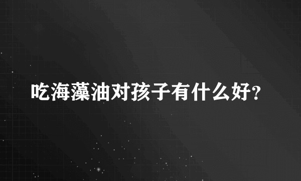 吃海藻油对孩子有什么好？