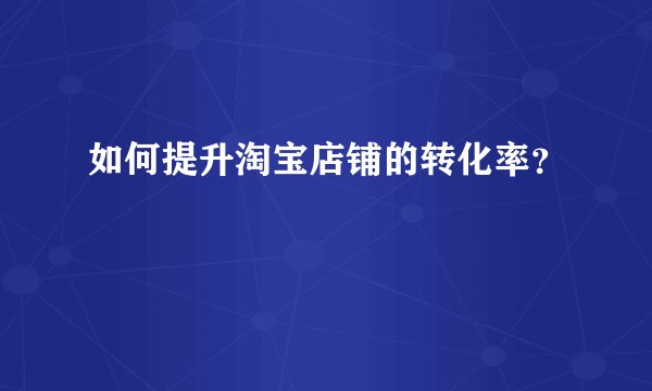 如何提升淘宝店铺的转化率？