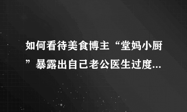 如何看待美食博主“堂妈小厨”暴露出自己老公医生过度医疗等劣行?