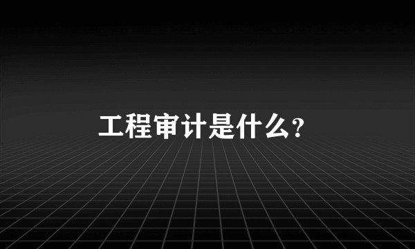工程审计是什么？