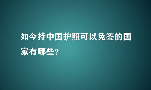 如今持中国护照可以免签的国家有哪些？