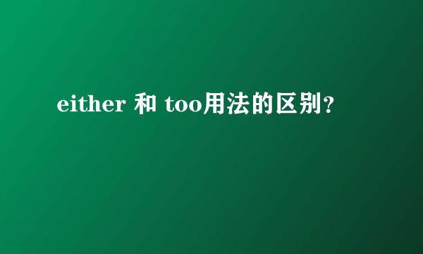 either 和 too用法的区别？