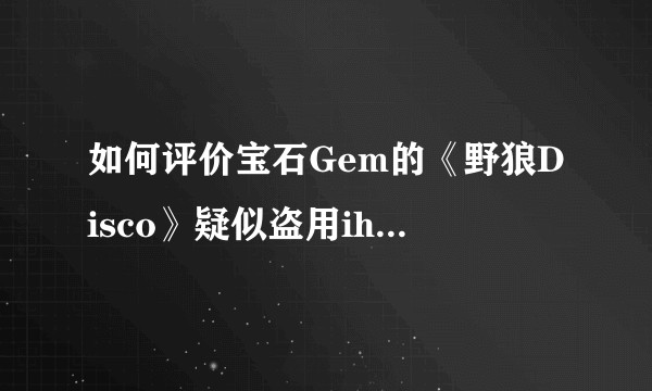 如何评价宝石Gem的《野狼Disco》疑似盗用ihaksi的编曲？