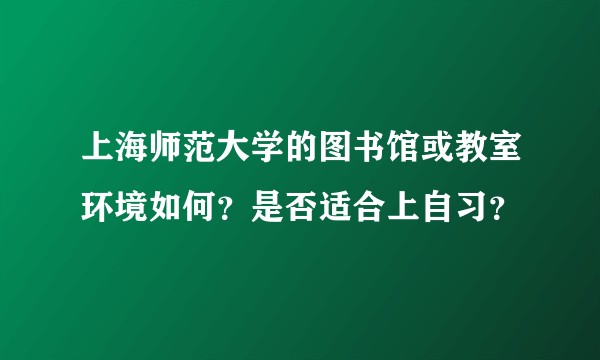 上海师范大学的图书馆或教室环境如何？是否适合上自习？