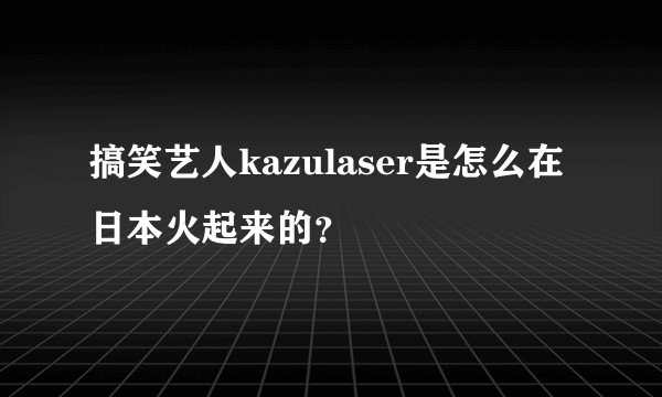 搞笑艺人kazulaser是怎么在日本火起来的？