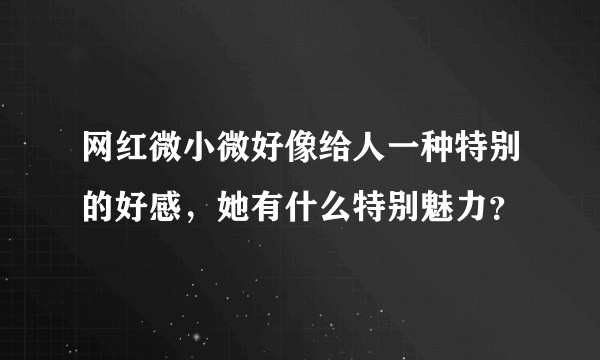 网红微小微好像给人一种特别的好感，她有什么特别魅力？