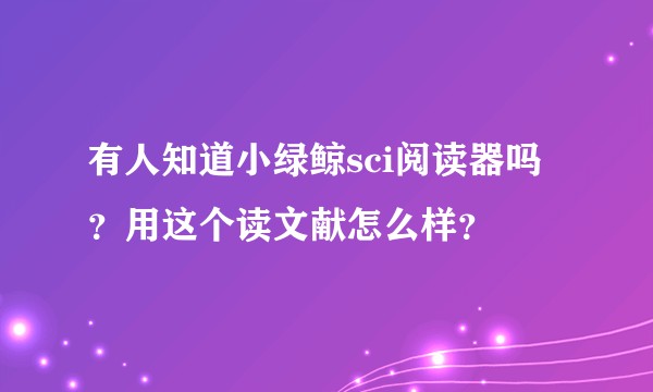 有人知道小绿鲸sci阅读器吗?用这个读文献怎么样?