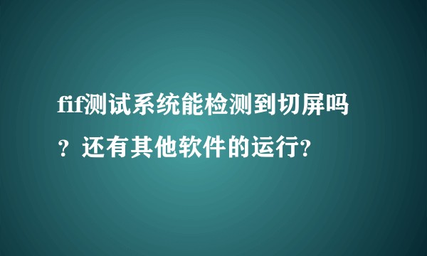 fif测试系统能检测到切屏吗？还有其他软件的运行？