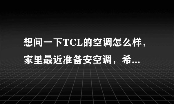 想问一下TCL的空调怎么样，家里最近准备安空调，希望大家可以给点建议。？