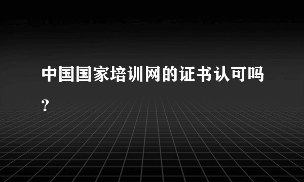 中国国家培训网的证书认可吗？