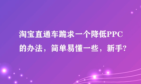 淘宝直通车跪求一个降低PPC的办法，简单易懂一些，新手?