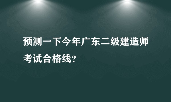 预测一下今年广东二级建造师考试合格线？