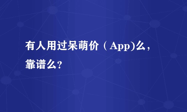 有人用过呆萌价（App)么，靠谱么？