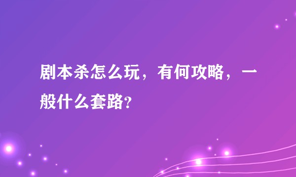 剧本杀怎么玩,有何攻略,一般什么套路?