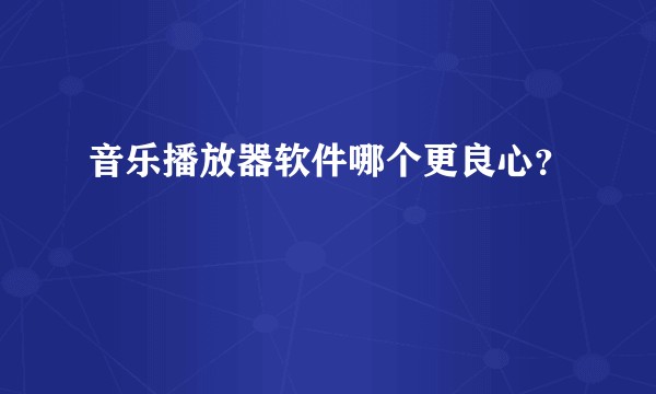 音乐播放器软件哪个更良心？