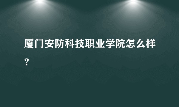 厦门安防科技职业学院怎么样？