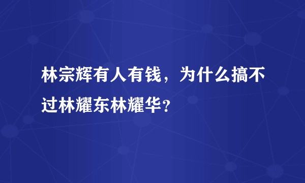 林宗辉有人有钱，为什么搞不过林耀东林耀华？