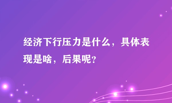 经济下行压力是什么，具体表现是啥，后果呢？