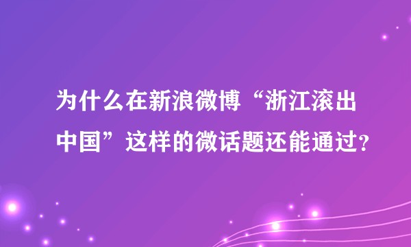为什么在新浪微博“浙江滚出中国”这样的微话题还能通过？