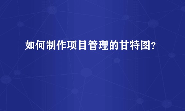 如何制作项目管理的甘特图？