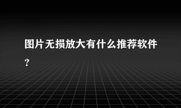 图片无损放大有什么推荐软件？