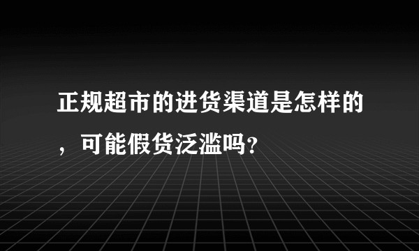 正规超市的进货渠道是怎样的，可能假货泛滥吗？