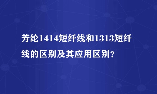 芳纶1414短纤线和1313短纤线的区别及其应用区别？