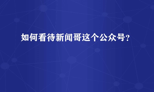 如何看待新闻哥这个公众号？