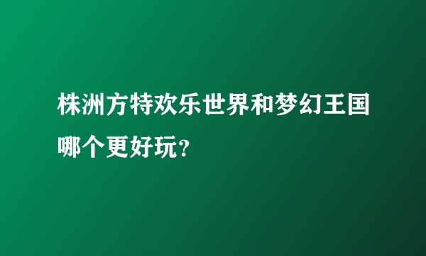 株洲方特欢乐世界和梦幻王国哪个更好玩？
