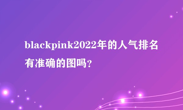 blackpink2022年的人气排名有准确的图吗？