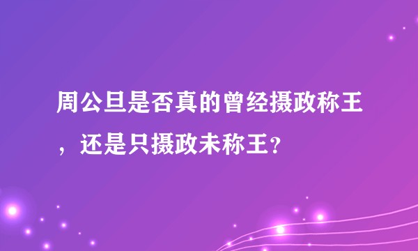 周公旦是否真的曾经摄政称王，还是只摄政未称王？