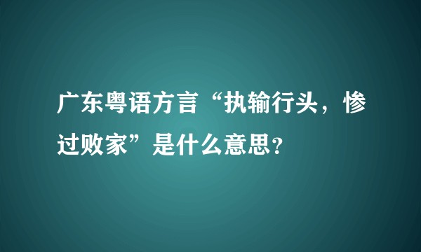 广东粤语方言“执输行头，惨过败家”是什么意思？