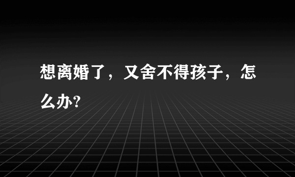 想离婚了，又舍不得孩子，怎么办?