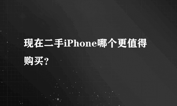 现在二手iPhone哪个更值得购买？