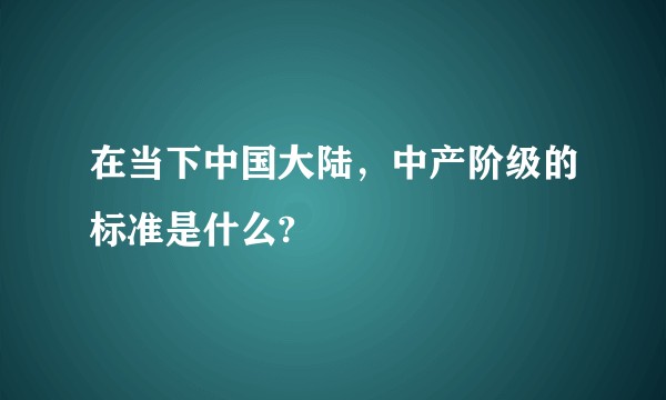 在当下中国大陆，中产阶级的标准是什么?