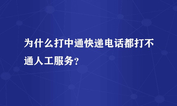 为什么打中通快递电话都打不通人工服务？