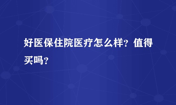 好医保住院医疗怎么样？值得买吗？