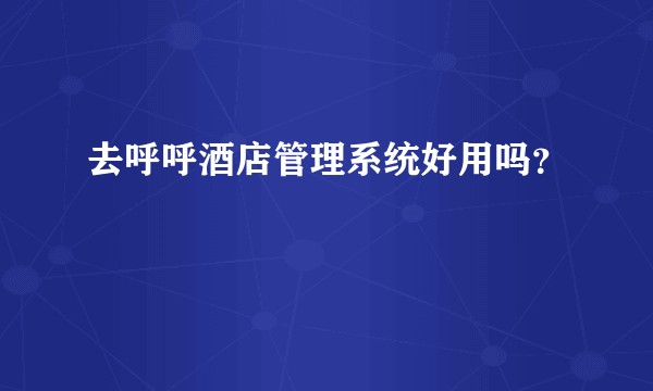 去呼呼酒店管理系统好用吗？