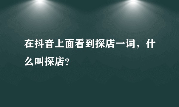 在抖音上面看到探店一词，什么叫探店？