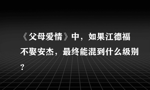 《父母爱情》中，如果江德福不娶安杰，最终能混到什么级别？