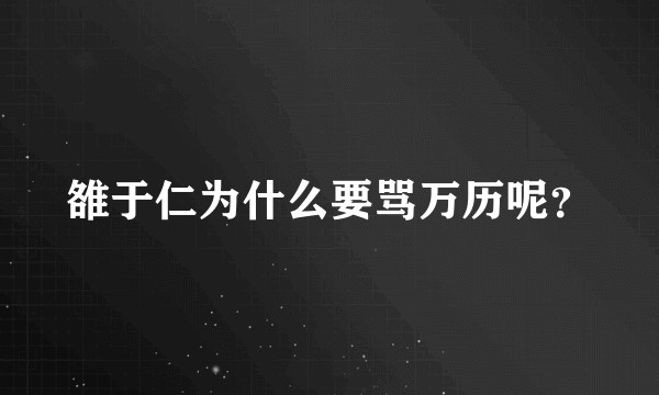 雒于仁为什么要骂万历呢？