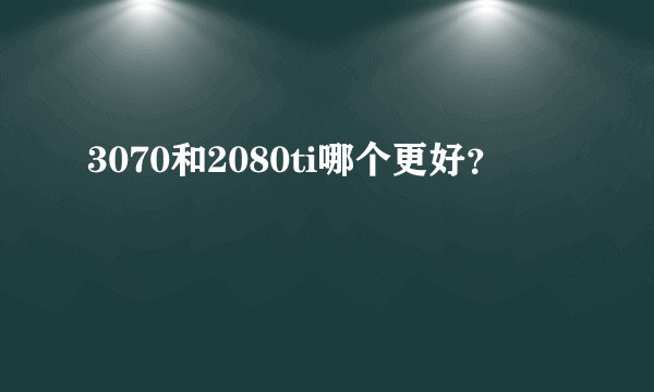 3070和2080ti哪个更好?