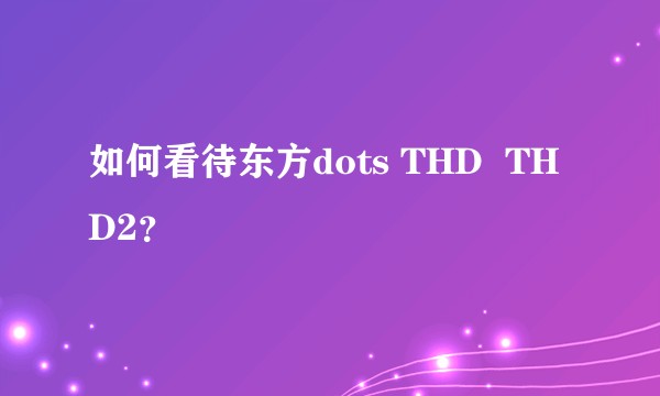 如何看待东方dots THD  THD2？